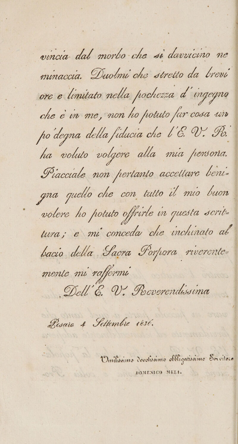 mnaa ctut morto cte dcwvicono ne menacela, /ZtuoZmo otie Ir elio c/a trevo ore e ZmitcUo netta foctezza et in^e^no cte è m me/ non Zo /lattilo far corei un eia cte t'é&gt;. Ft Ztb. tui notalo nat^.me atta mia ferJo?ìa. Scacciate non ferlmi/o accettale te ni* yna ijinetto et*e eon latto e mio taon natene Zo fiatato offrine m tjnetta r oriti* tara ; e mi concreta/ cZie mcZinaio a/ Zac/o ctetta '//aera //Forfora riverente* v mente mo raffermo /ZtZeZZ'ZZ. (/J/ ZFeeerericZjaima //evala 4 //elianti léj/. t!)iuì(liéllttt&gt; ÌWtftaMtU» flettici «&lt;&lt;J &amp;?&lt;U»lUl4 i)OME.VJCO MKU.