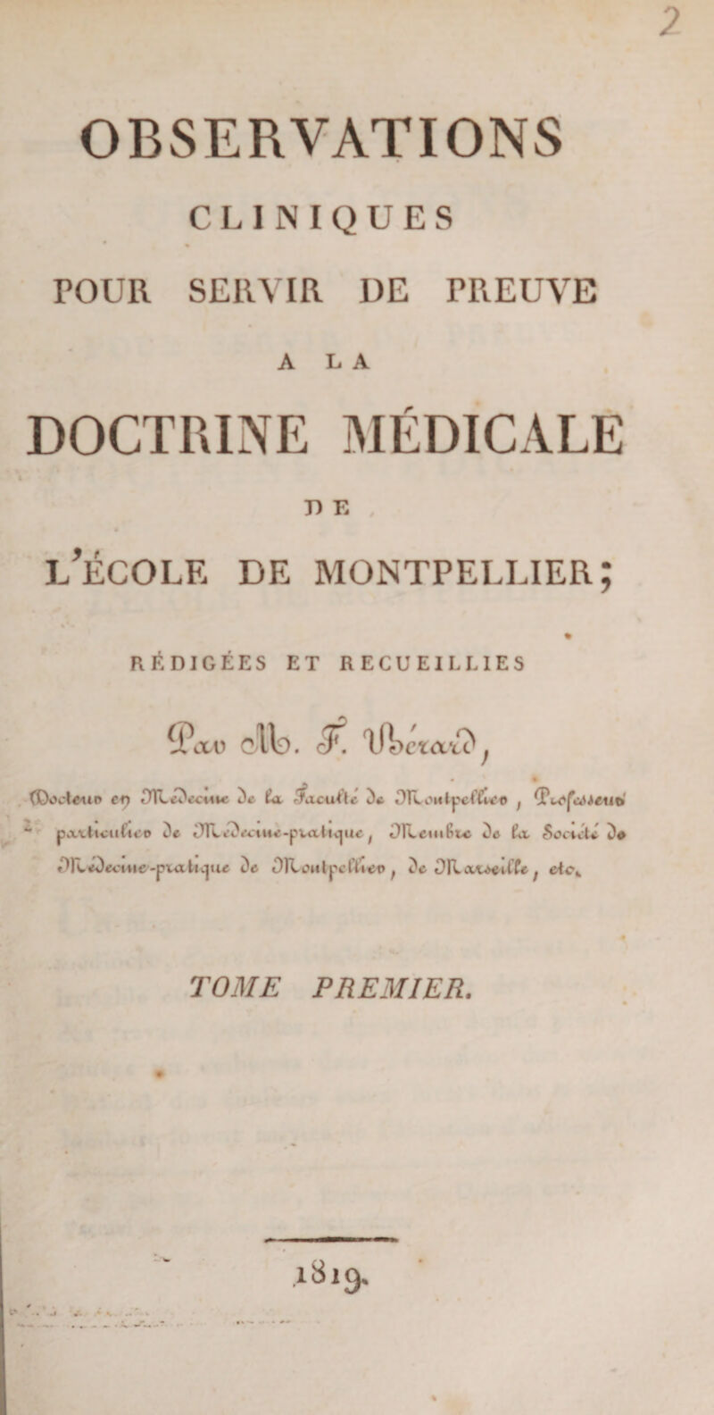 7 OBSERVATIONS CLINIQUES • « TOUR SERVIR DE PREUVE A LA DOCTRINE MÉDICALE T> E , j/ÉCOLE DE MONTPELLIER; % RÉDIGÉES ET RECUEILLIES cF! w (Docteur* Cf) tOTLélWmc De ta ~ faculté De OR.onlp>c(fict> ; (Pu'faMeii& “ pavticul’ico De ^R^eciue-pvatu^ue f OILcuifitc De ta Soctcté De leéDecme'-p vaticj ue De OTLoiitpet’tieo ; De ORixteeilfe ; etc\ A TOME PREMIER. 131 g. . - *r