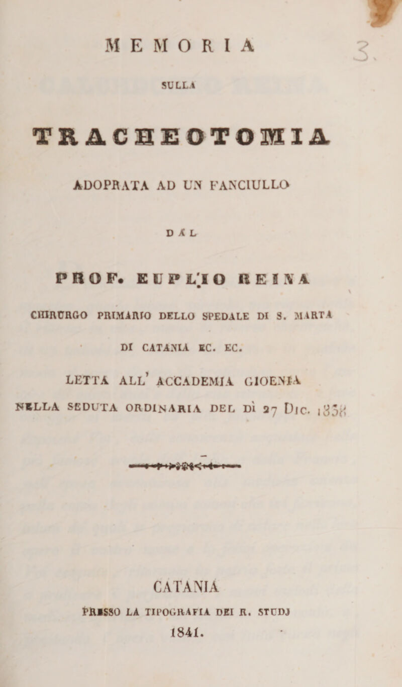 MEMORIA SULLA TRACSEOTOIIA ÀDOPRATA AD UM FANCIULLO DAL PROF. EIPLÌO R E IX A CHIRURGO PRIMARIO DELLO SPEDALE DI S. MARTA DI CATANIA EC. EC. LETTA ALL’ ACCADEMIA GlOENfA NELLA SEDUTA ORDINARIA DEL DÌ 37 DlC. j 33^ CATANIA PRESSO LA TIPOGRAFIA DEI R. STCDJ 1841.