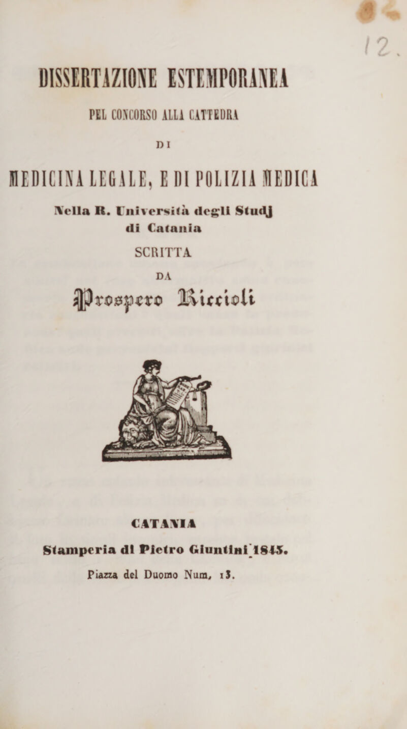 DISSEBTIZIOSE ISTIMEORISEA PEL CONCORSO ALL! CATTEDRA D I J1EDICI\ALEGAIE, EDIPOLIZIUEDICA Ideila R. rniveixità fleg:li Stucy di Catania SCRITTA DA » » t ^ €4TA\l/t Stamperia di Pietro Giuntliii’18ij(« Piazza del Duomo Nam« iS.