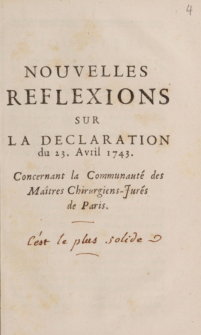 NOUVELLES REFLEXIONS SUR LA DECLARATION du 13. Avril 1743. Concernant la Communauté des Maîtres Chirurgiens-Jurés de Paris. » o£c é)&amp;