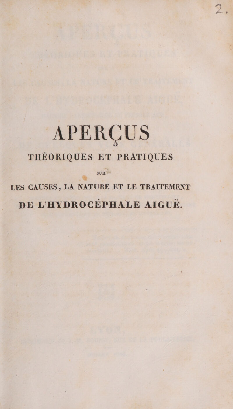 APERÇUS THÉORIQUES ET PRATIQUES SUR LES CAUSES, LA NATURE ET LE TRAITEMENT DE L’HYDROCÉPHALE AIGUË.