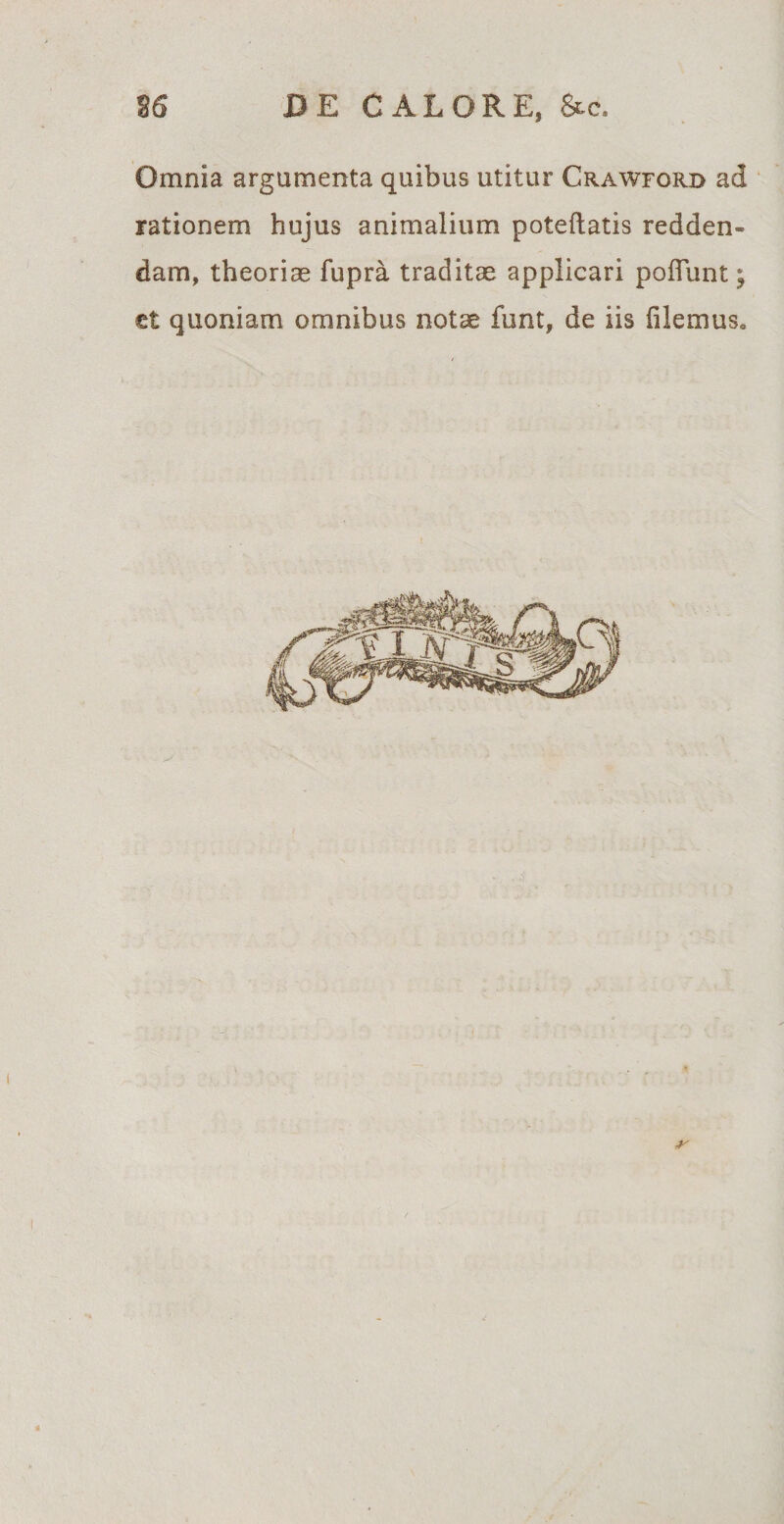 Omnia argumenta quibus utitur Crawford ad rationem hujus animalium poteftatis redden¬ dam, theorias fupra traditae applicari poliunt; et quoniam omnibus notae funt, de iis filemus.