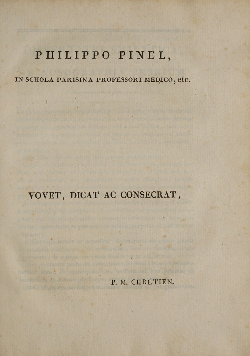 PHILIPPO PINEL, IN SCHOLA PARISINA PROFESSORI MEDICO , etc. e 1 ■ ■ • YOYET, DICAT AC CONSECRAT,