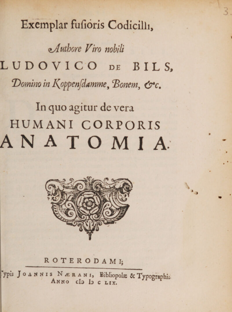 Authore Viro nobili L U D O V I C O de B I L S, ‘Domino in Vpppenfdamme, Donem, &amp;c. In quo agitur de vera HUMANI CORPORIS anatomia ROTERODAMI; 'ypis Joannis Narani, Bibliopolae &amp; Typoeraphi Anno clo Io c lix.