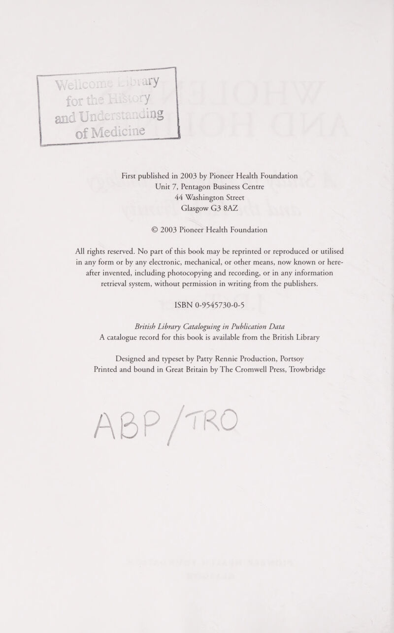 First published in 2003 by Pioneer Health Foundation Unit 7, Pentagon Business Centre 44 Washington Street Glasgow G3 8AZ © 2003 Pioneer Health Foundation All rights reserved. No part of this book may be reprinted or reproduced or utilised in any form or by any electronic, mechanical, or other means, now known or here¬ after invented, including photocopying and recording, or in any information retrieval system, without permission in writing from the publishers. ISBN 0-9545730-0-5 British Library Cataloguing in Publication Data A catalogue record for this book is available from the British Library Designed and typeset by Patty Rennie Production, Portsoy Printed and bound in Great Britain by The Cromwell Press, Trowbridge