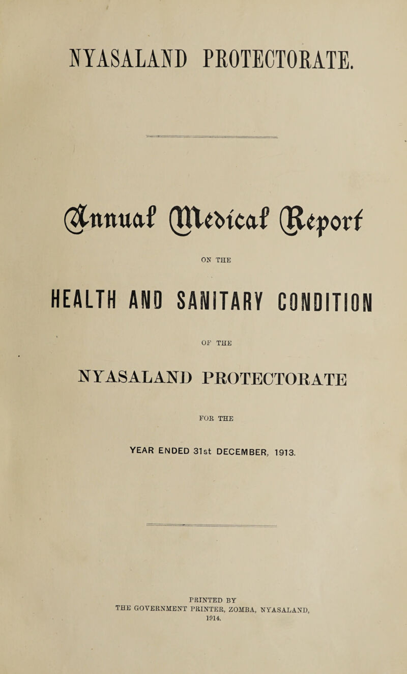 IYASALAND PROTECTORATE. (TVUbtc&f (TUpotf ON THE HEALTH AND SANITARY CONDITION OF THE NYASALAND PROTECTORATE FOE, THE YEAR ENDED 31st DECEMBER, 1913. PRINTED BY THE GOVERNMENT PRINTER, ZOMBA, NYASALAND, 1914.