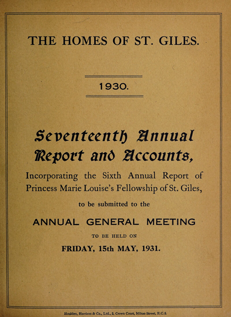 c 1930. Seventeenth Mnnual Report and Recounts, Incorporating the Sixth Annual Report of Princess Marie Louise’s Fellowship of St. Giles, to be submitted to the ANNUAL GENERAL MEETING TO BE HELD ON FRIDAY, 15th MAY, 1931. Houklen, Harrison & Co., Ltd., 2, Crown Court, Milton Street, E.C. 2.