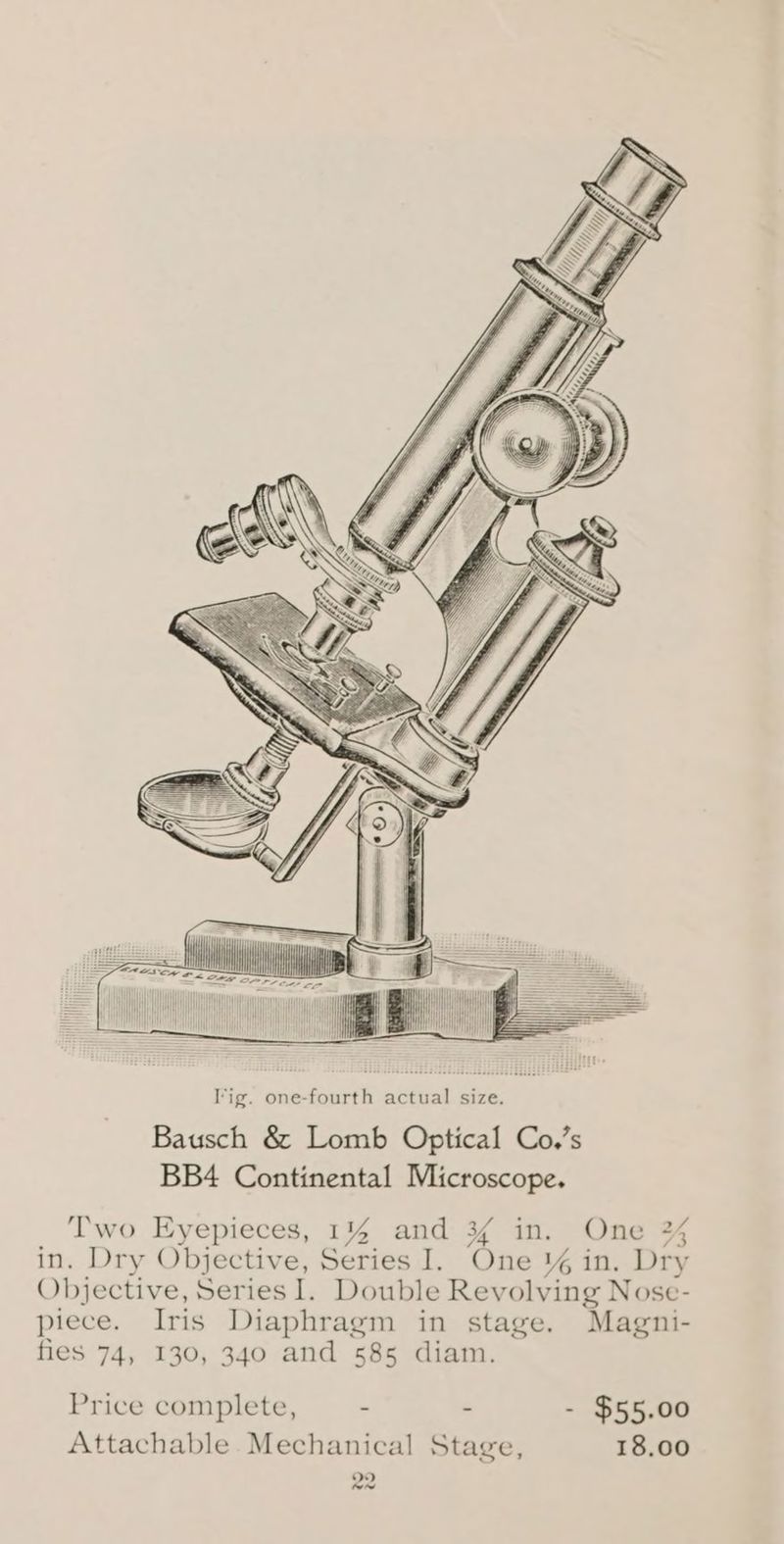 Two Eyepieces, 1% and 3 in. One % in. Dry Objective, Series I. ‘One y% in, Dry Objective, Series I. Doubl le Revolving Nose- piece. Iris Diaphragm in stage. Magni- fies 74, 130, 340 and 585 diam. Price complete, . - - $55.00 Attachable Mechanical Stage, 18.00 Ov om