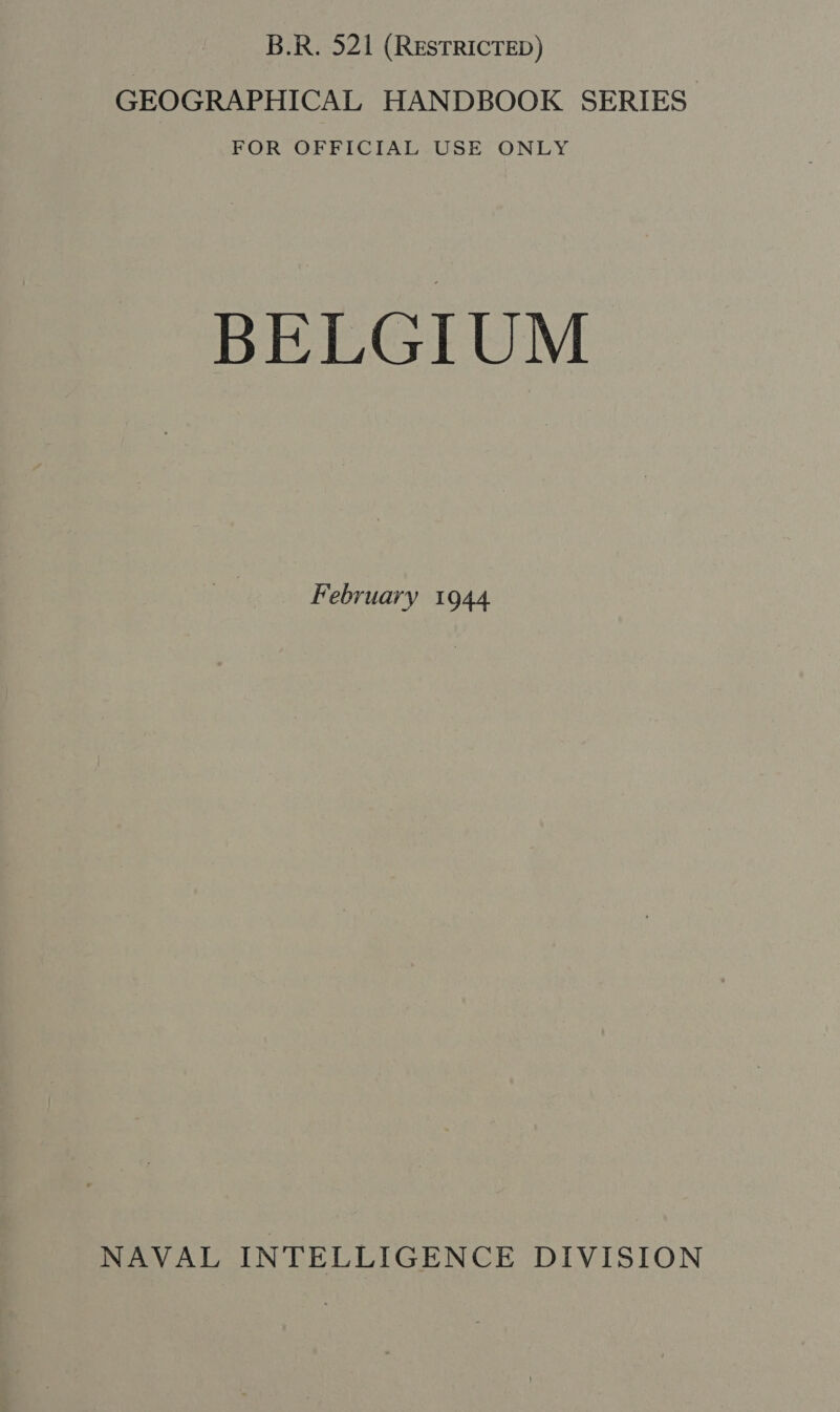 B.R. 521 (RESTRICTED) GEOGRAPHICAL HANDBOOK SERIES BELGIUM February 1944 NAVAL INTELLIGENCE DIVISION