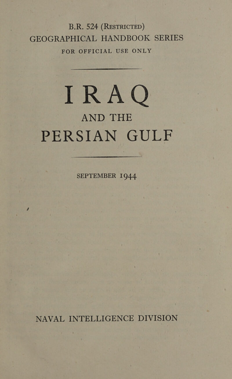 B.R. 524 (RESTRICTED) GEOGRAPHICAL HANDBOOK SERIES FOR OFFICIAL USE ONLY IRAQ ANT CIE PERSIAN GULF SEPTEMBER 1944. NAVAL INTELLIGENCE DIVISION