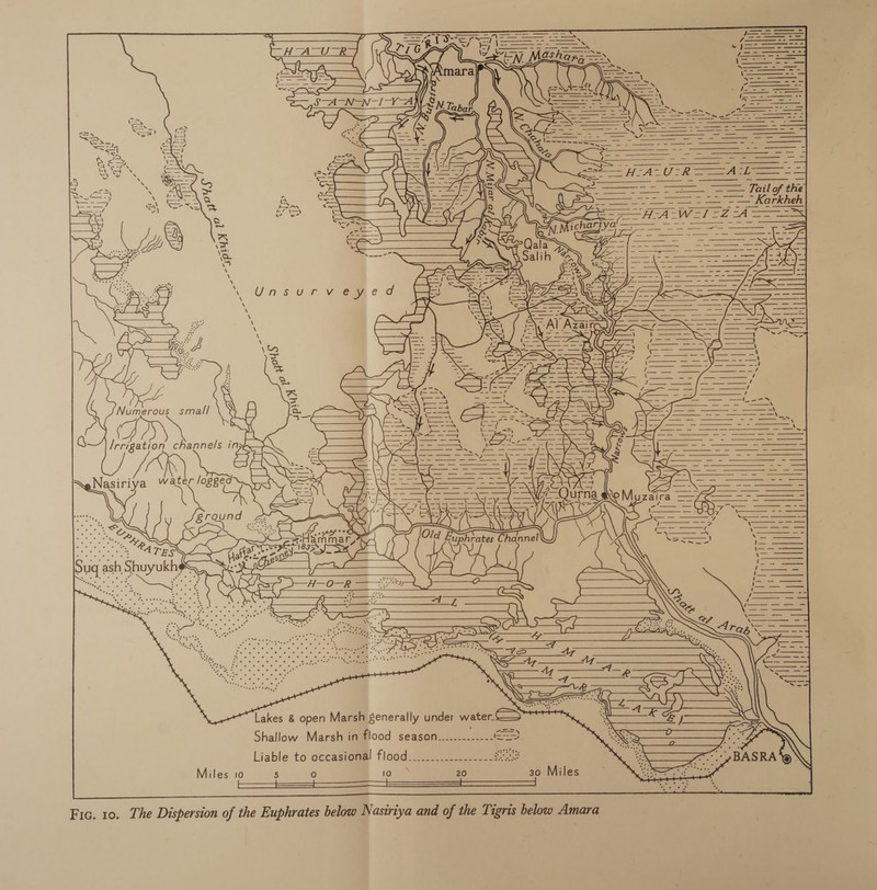                    AMIR S| geil ApS ll Chae ‘Hiigy Mii f Vo   ash E Ls   =Z NW =~ \~\- &amp;  7: \ 7 ate 2 il el (I ULE pete atid Wi ~ \ “Port ti | MI  ‘ U   ~ = 00] — X SoS — \       s Se SCDOT Ars , AST SY oa “anaes © OL we? ha . ie ; 3 . . per Lakes &amp; open Marsh generally under wate Shallow Marsh in flood season. eh * : . wee ee we ee ee ee ww ww ow en ee? Liable to occasional flood 30 Miles 20 Oo 5 Miles 10 Fic. 10. The Dispersion of the Euphrates below Nasirtya and of the Tigris below Amara