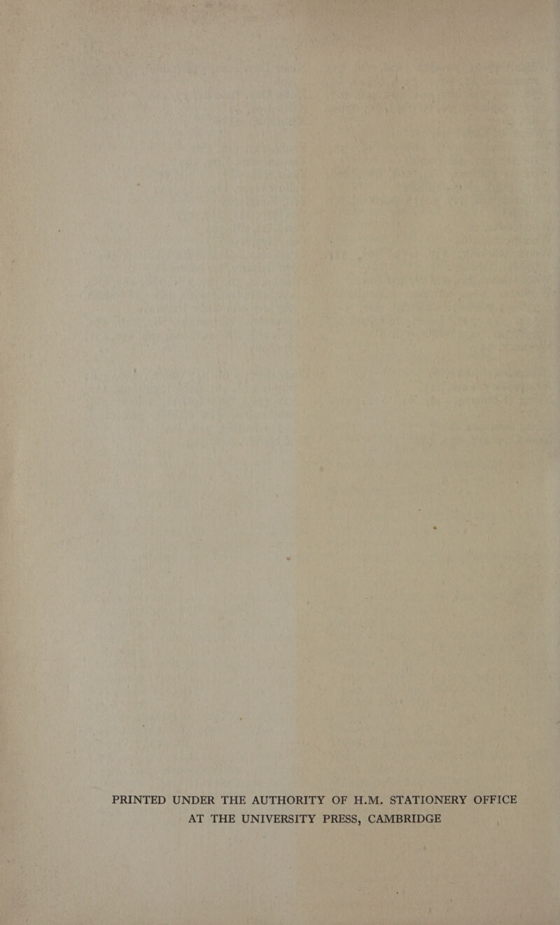 PRINTED UNDER THE AUTHORITY OF H.M. STATIONERY OFFICE AT THE UNIVERSITY PRESS, CAMBRIDGE