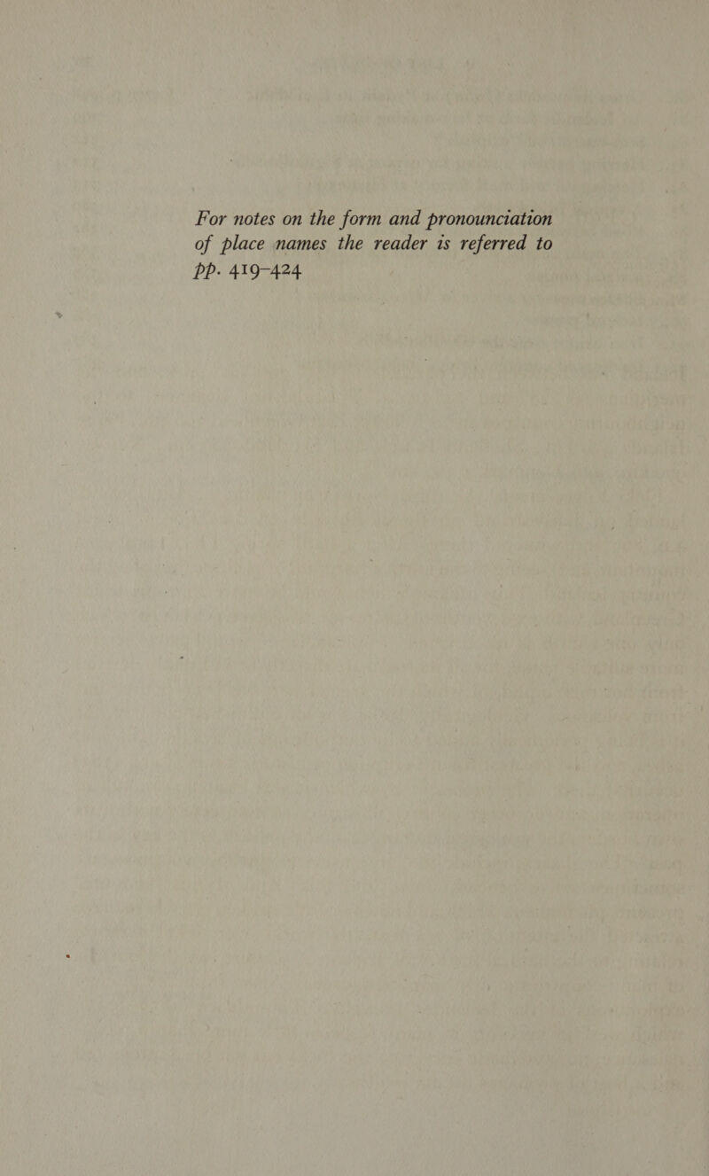 For notes on the form and pronounciation of place names the reader is referred to PP. 419-424