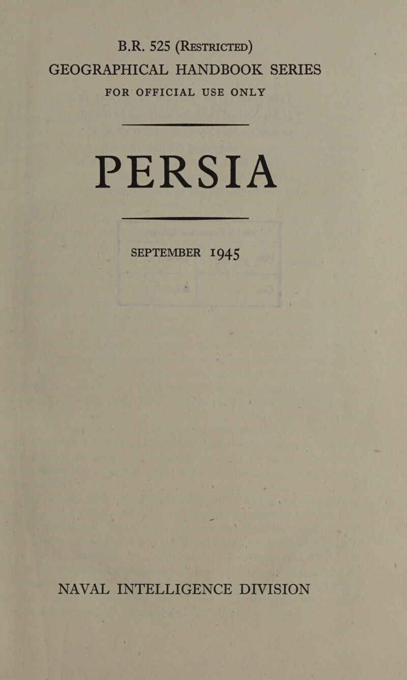 B.R. 525 (RESTRICTED) GEOGRAPHICAL HANDBOOK SERIES FOR OFFICIAL USE ONLY PERSIA SEPTEMBER 1945 NAVAL INTELLIGENCE DIVISION