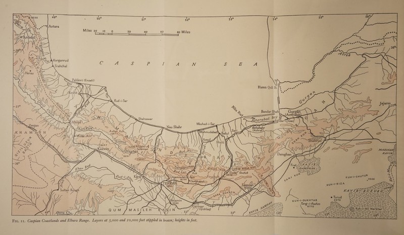     49° ag 50° 51° 52° 53°   .**G Astara Miles 20 10 o 20 40 60 80 Miles et eee xon\h Xe Xe, &amp; Karganrud y, ™ : ae at S E Ig A N Y ve J Siahchal e \ t &amp; \:'\ \g va Pahlevi (Enzeli) x (\ ZB 4, eae os = Ot Mea ) RoNau :  37° gtjH-1-sHete&gt;       !  cs — © — * QC ee. i (ara Cre, (2p | a ee | freon Eger iser RAS Se a a aes =&gt;. 5 Se i Fic. 11. Caspian Coastlands and Elburz Range. Layers at 5,000 and 10,000 feet stippled in brown; heights in feet. 