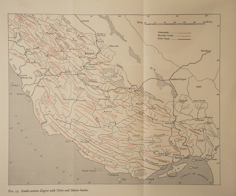 \ 55° 56° T°                33° : ae Abadeh se : : 5) Miles 20 0 20 40 60 80 100 Miles ‘ ‘ SS en | &lt;s : . 31 s N x ‘ x . . : . Watersheds 05 pacene ates seams? Lu, e-7 sn Gardan-i- a 3 ; Quli Kush * Mountain Tremds 250. ccaeeeeereeeeeee ‘ of) \ Motor Roads eee                  Asupas Deh Bid 43 s rs 8 9 7=- Ne ‘e ve A fp Pass ® Bawanat S ie u aah fe &amp; @ KhaM&lt;i-man - as                                  ne Kirmang x - H a eee = Ramgird ee pew 305 e ‘SS Su aN x &amp; 9 Pul-i-Kha © Band Amir si / a “ Ganaweh yea rf 5 x Bandar Rig a ae / ee . aaa hs epee S eE ee eer - MAHARE «| Gi \ = it a \ &gt; / e : 7 SS Sarvistan / Baft \ ‘ \ $5 oe 7 ge . Work” __ asa ¢ 29° s \\ KUH-I-KHABR Lae ae ne ® Jahrum NUS e &amp; Q =] ry) pay 2 p . errs a. ‘ naa i ‘Snee oo. a = 3 Ss. Ahmedi (een eti-Shah ¢ ‘ rae if \ ‘ “4 é ‘ Po, 28° ‘ ge Ff          ‘ RAN Kons ee KURDEH OARwA? . rf ) | he é t — ae CHA BENUY2 &lt;a 2 = Diieeteted a ‘ i. “2 s HU WD a \ se. . = Se — Jihun Ree . \ \        ¢ ‘ \ - ee \ ‘ =&lt;. 43 a Birkeh Sultan ? s LATIDAN Bandar,A  Fic. 15. South-eastern Zagros with Niriz and Shiraz basins. a)