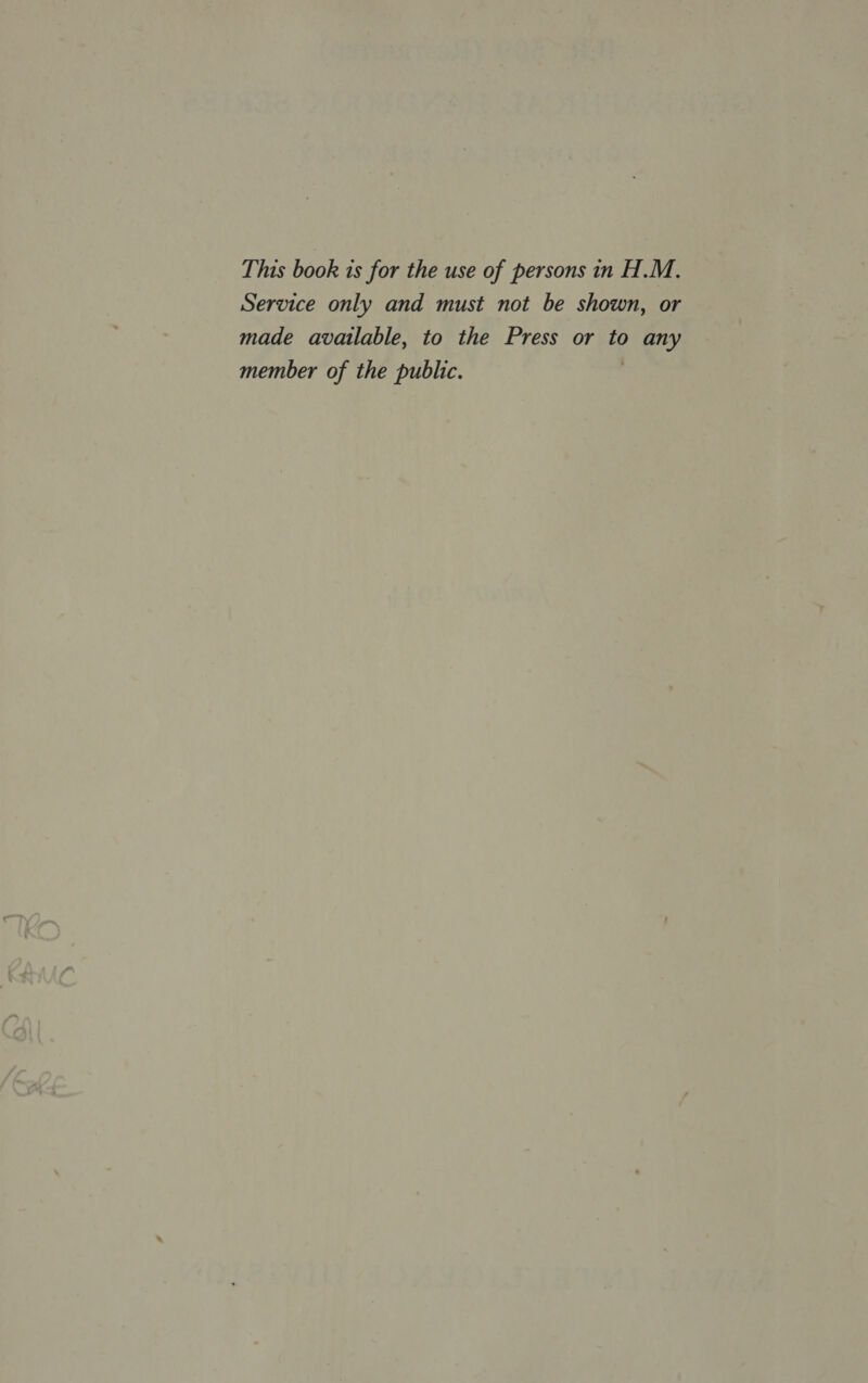 This book 1s for the use of persons in H.M. Service only and must not be shown, or made available, to the Press or to any member of the public. ,