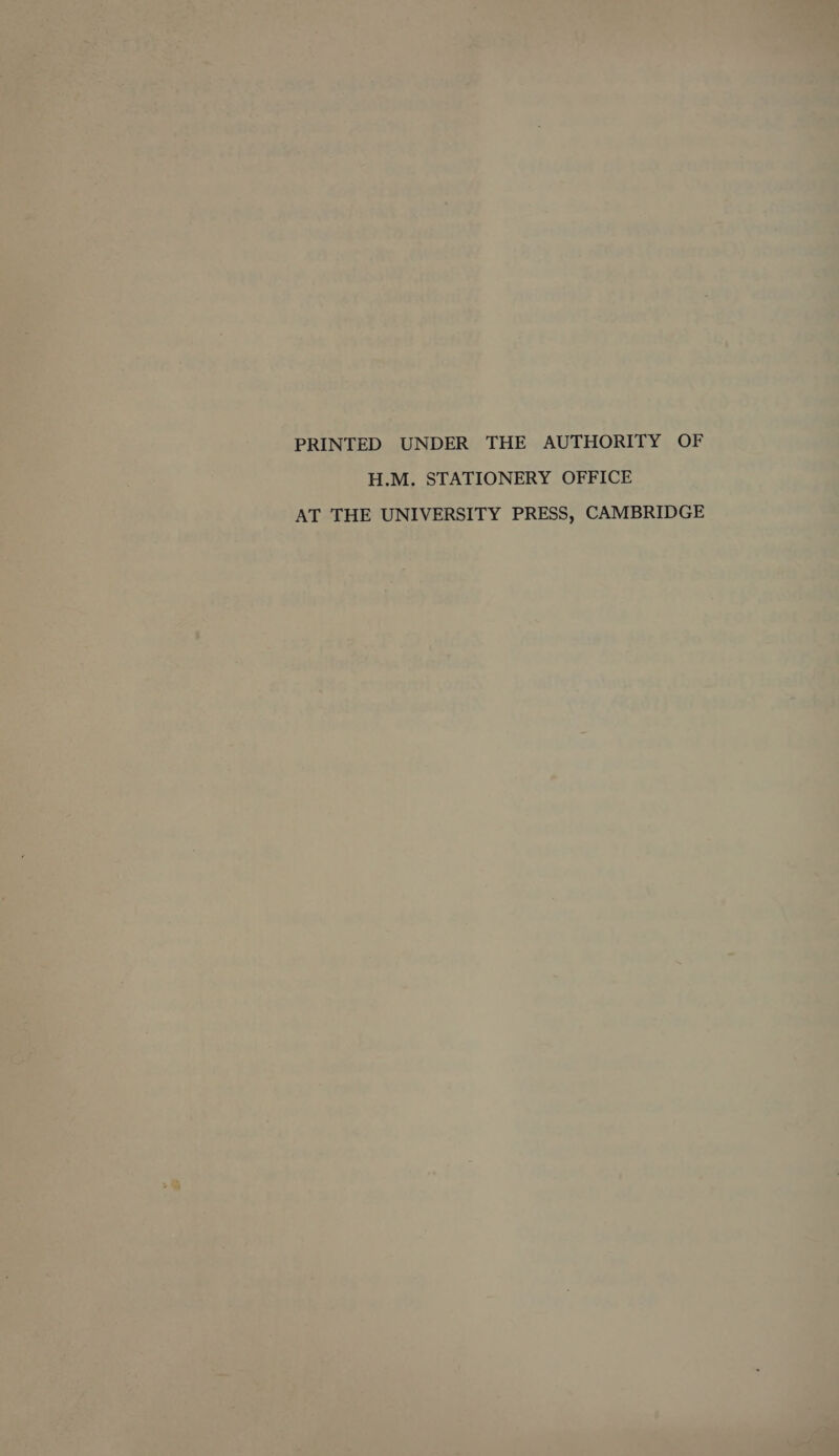 PRINTED UNDER THE AUTHORITY OF H.M. STATIONERY OFFICE AT THE UNIVERSITY PRESS, CAMBRIDGE