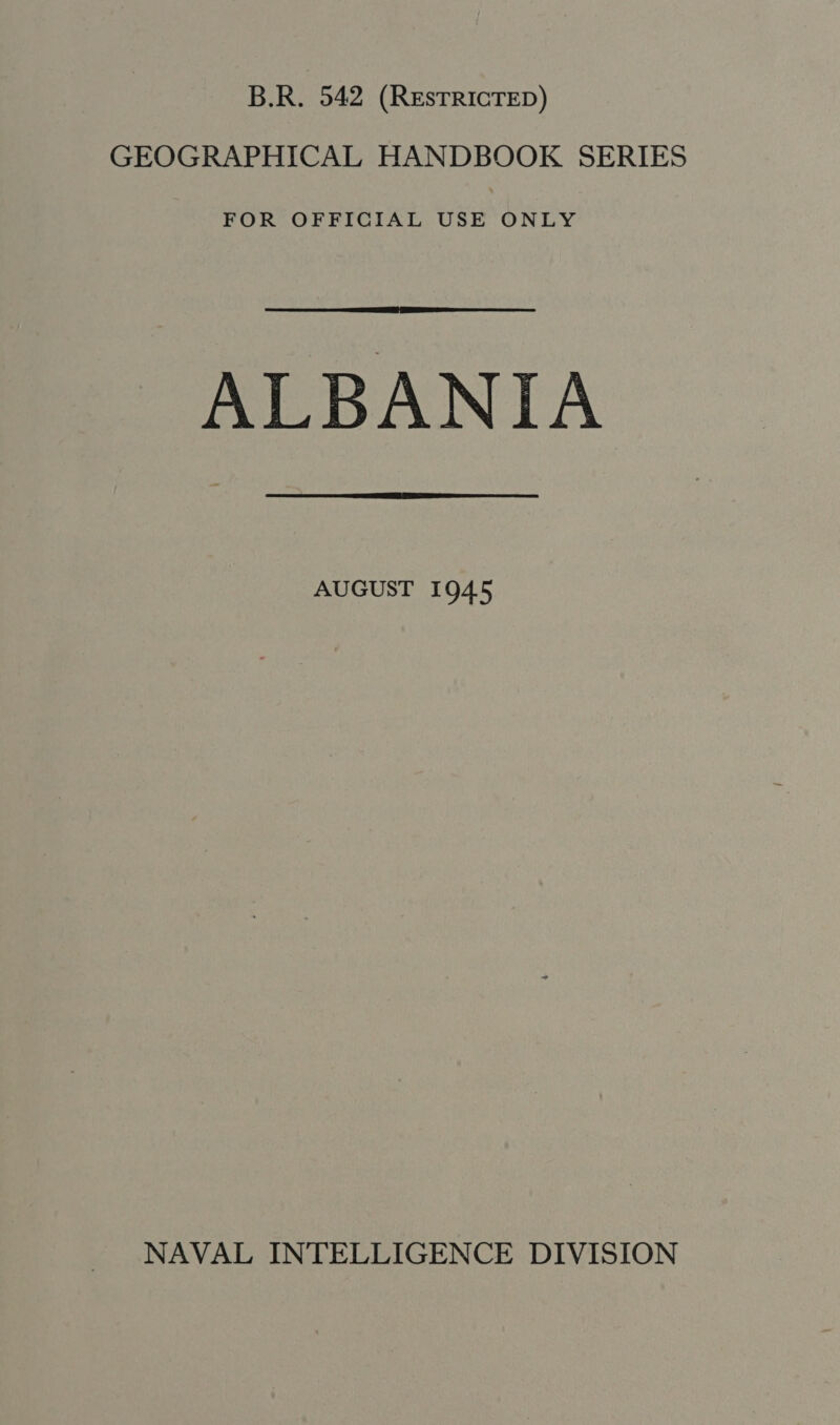 B.R. 542 (REsTRICTED) GEOGRAPHICAL HANDBOOK SERIES FOR OFFICIAL USE ONLY  ALBANIA  AUGUST 1945 NAVAL INTELLIGENCE DIVISION