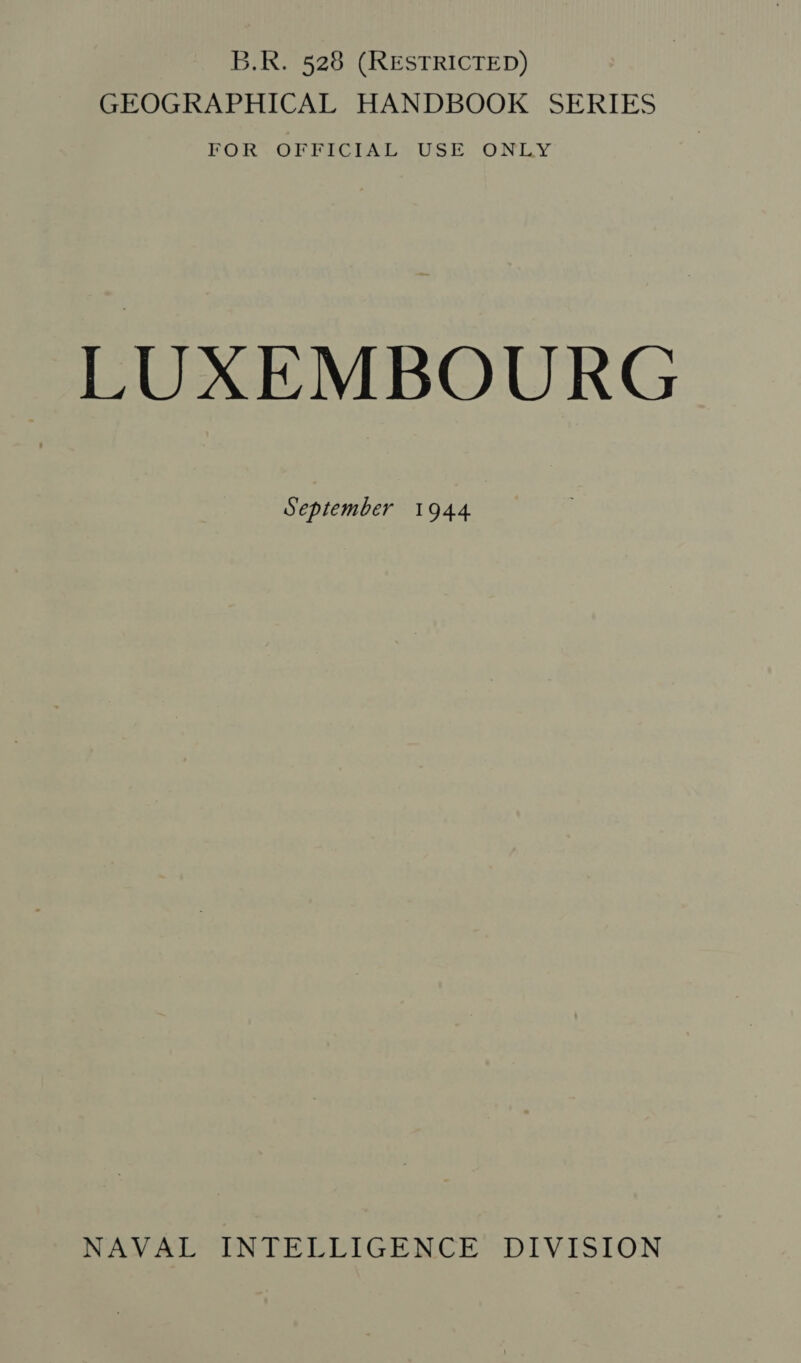 B.R. 528 (RESTRICTED) GEOGRAPHICAL HANDBOOK SERIES FOR. OFFICIAL, USE ONLY LUXEMBOURG September 1944 NAY ac INTE LDIGE NCE DIVISLON