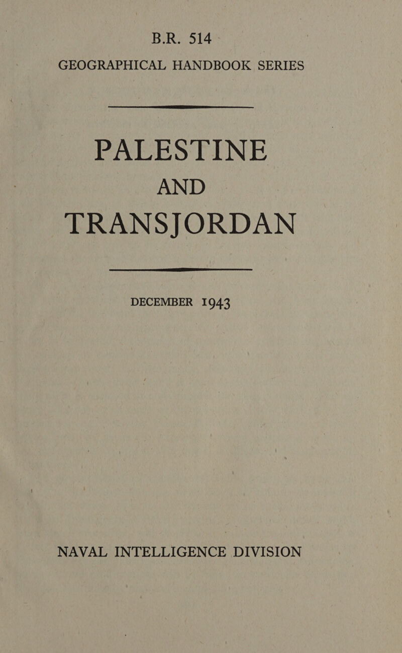 B.R. 514 GEOGRAPHICAL HANDBOOK SERIES PALESTINE AND TRANSJORDAN DECEMBER 1943 NAVAL INTELLIGENCE DIVISION