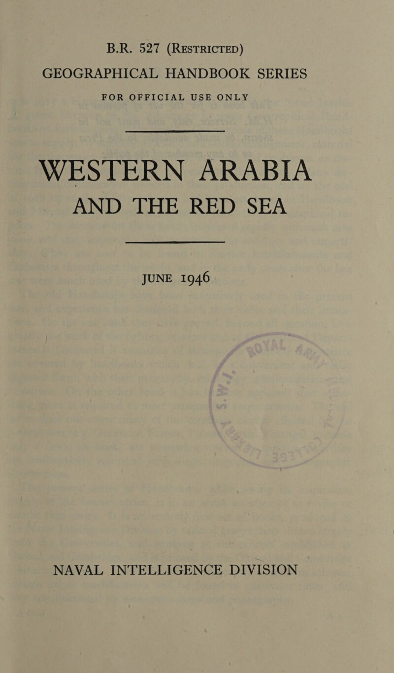 B.R. 527 (RESTRICTED) GEOGRAPHICAL HANDBOOK SERIES FOR OFFICIAL USE ONLY WESTERN ARABIA AND THE RED SEA JUNE 1946 NAVAL INTELLIGENCE DIVISION