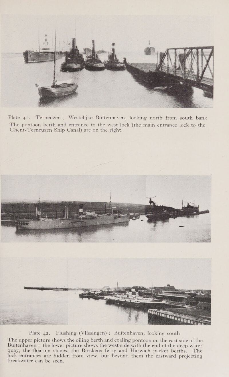  Plate 41. Terneuzen; Westelijke Buitenhaven, looking north from south bank The pontoon berth and entrance to the west lock (the main entrance lock to the Ghent-'Terneuzen Ship Canal) are on the right. 