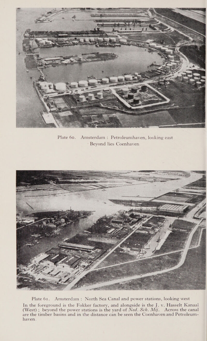  Plate 60. Amsterdam : Petroleumhaven, looking east Beyond lies Coenhaven  Plate 61. Amsterdam : (West) ; beyond the power stations is the yard of Ned. Sch. Mi. Across the canal are the timber basins and in the distance can be seen the Coenhaven and Petroleum- haven.