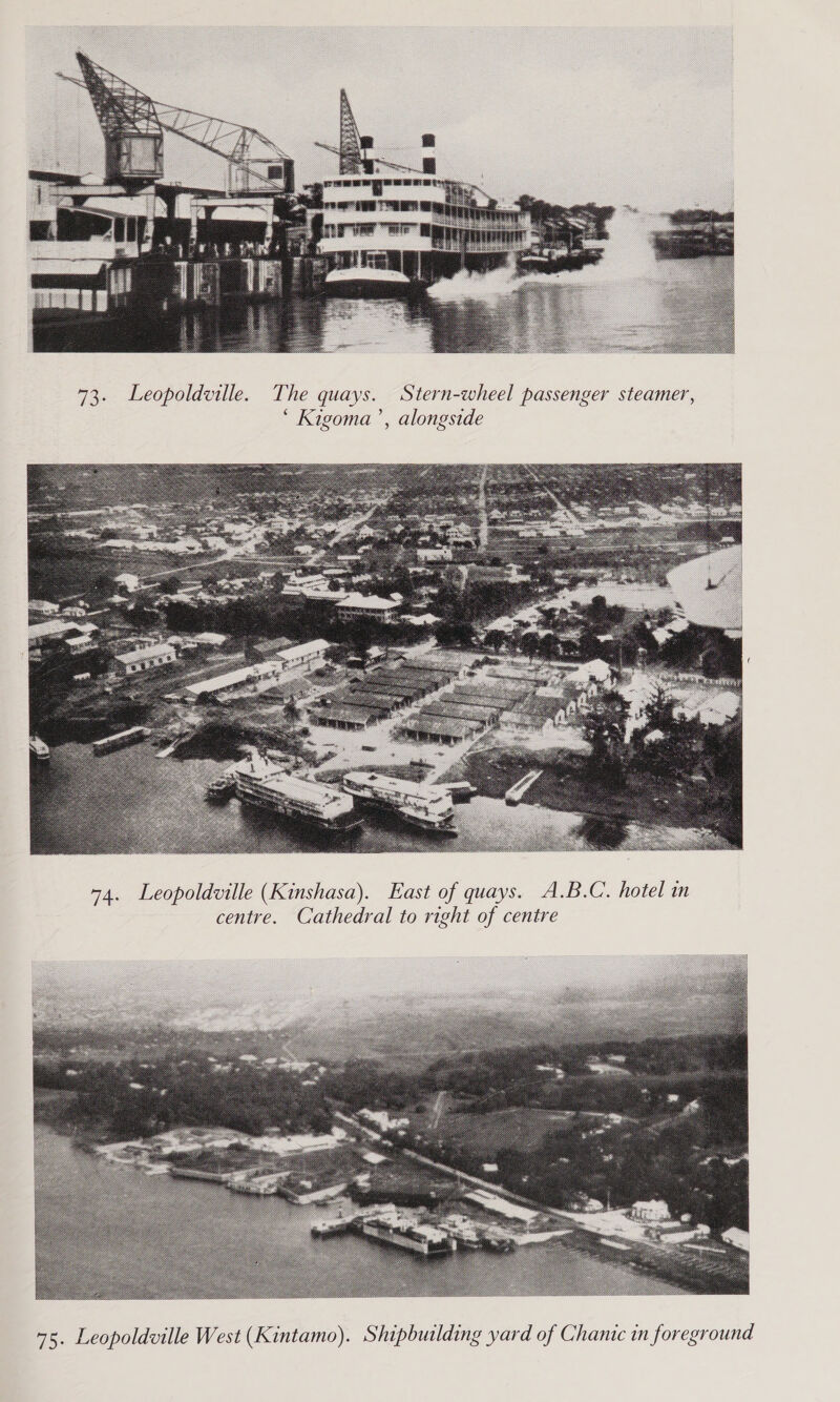  73. Leopoldville. The quays. Stern-wheel passenger steamer, ‘ Kigoma ’, alongside  74. Leopoldville (Kinshasa). East of quays. A.B.C. hotel in centre. Cathedral to right of centre  75. Leopoldville West (Kintamo). Shipbuilding yard of Chanic in foreground