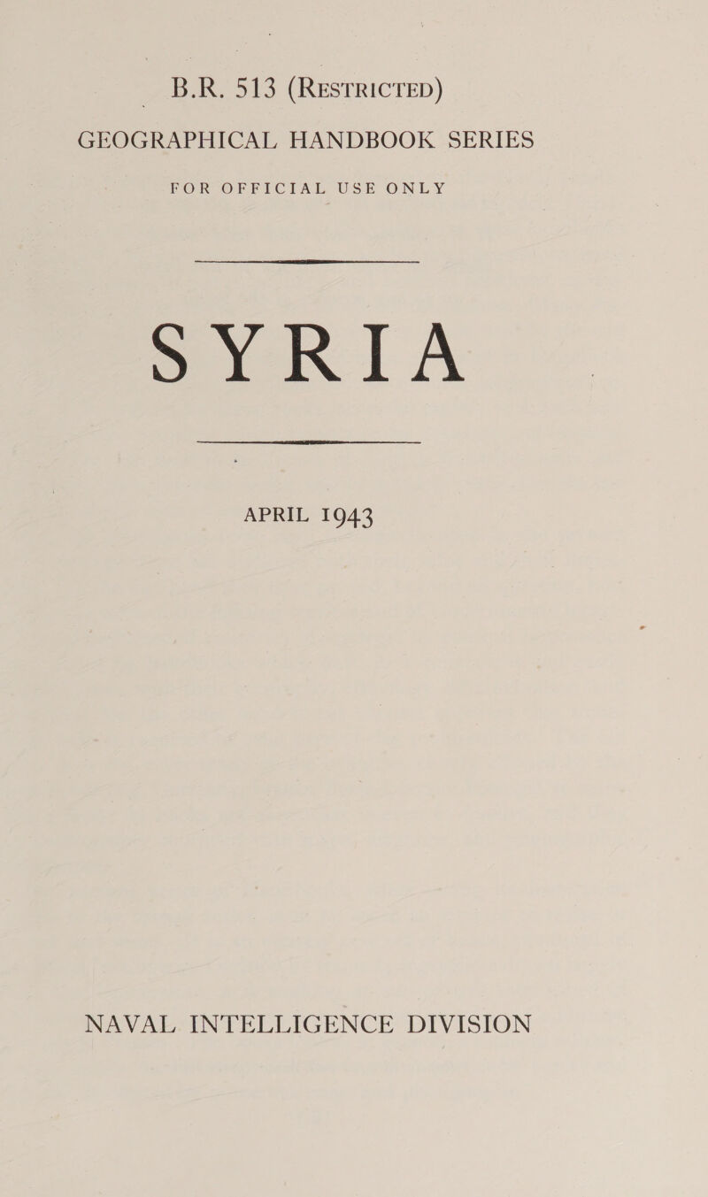 B.R. 513 (RESTRICTED) GEOGRAPHICAL HANDBOOK SERIES FOR VOFETCIAL USE ONLY SYRIA APRIL 1943 NAVAL INTELLIGENCE DIVISION