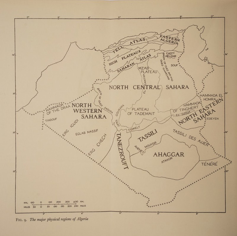 8° 5 1 v “) ane ~     % ~ E + | v M 34 eR yt a3 ® i % CHCTLS abe is ! x Wa yh &amp; MELGHIR x rs + ¥ 4 t z - - ©, - eh 8 SOUF » * — MZAB™ ae nue + a ‘PLATEAU’. a *. a t \e oe Hy x xtt+++” f fe RZ a 4X SS * + + x : As. NORTH CENTRAL, SAHARA *, } “38 z + A 9 ! 2 HAMMADA ELT fee Q ~ Gr * HOMRA x sbObRn PP “NORT H oe ty) ap ; KMMADAt &lt;r x x Lenn a x 2a Sa Bere WESTERN Za rch. ie TADEMAN 4 ee TINGHERT ep i Wy errs. _--pJOur4 4 * £ xoout &gt; SAHARA ) 7 gece awe sh pe i \ 3 i + EDEYEN : me © % iS ae € wo S By *y K x 26 » x &amp; MASSIF &lt;\0' x* *y LAB \ i ; o/s coy ASSy ‘, ¢ a Y ws AP Me %y es hy Ne a8 m EBx te &amp; N x ie ® AHAGGAR sigh my a peo . ry “s, ee ; / TENER A 2 a A E aie Ex. ae 90 ce ae er ate Bus ith og a Late Aa xe **y B KM, 100 O 100 «= 200. 300s 400. “KM. : x MILES 50 O 50 100 150 200 250 MILES 4 eae &gt; yx? Sa = 4 te Fic. 9. The major physical regions of Algeria