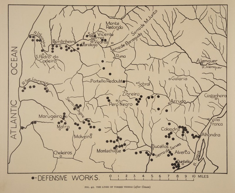       a 1Bordinheird = AN) @a re) a) i e a » re Pedro’ do Be VN)     OCEAN              oGalaria os ) Ca tanheire | O Pers Negro ° (ug a ee Morugeir | “~® &lt;{ S—— eo ok @g @ @ = : ae © 28s mon &lt;{ Malveira e .&amp; | Bucell as Es ae eleiros Montec ique @ ® ei a 3 AlverZa &amp; e-DEFENSIVE WORKS. @?} 2? 3 4 3 @ 9 10 MILES ‘ee Le a ee ee eee ee mee eee FIG. 42. THE LINES OF TORRES VEDRAS (after Oman)