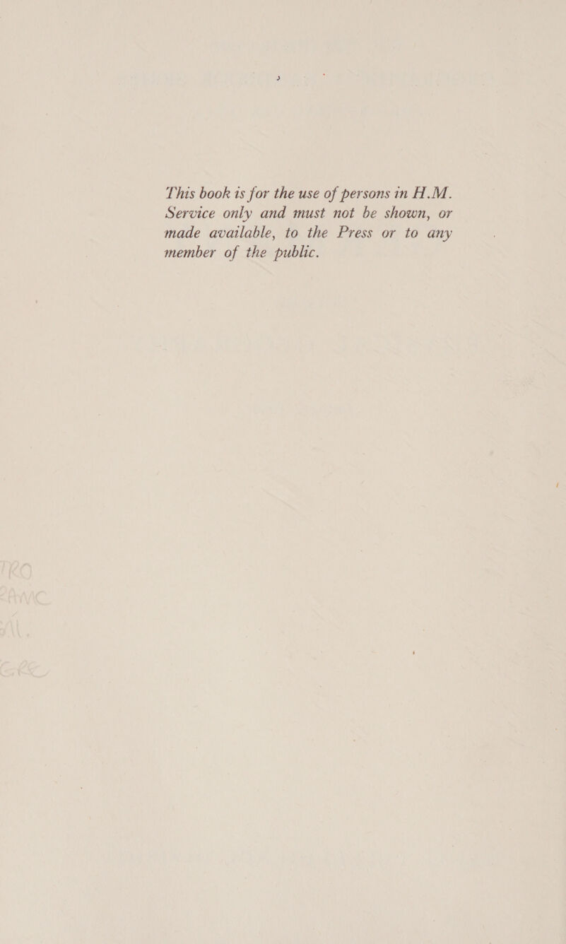 This book ts for the use of persons in H.M. Service only and must not be shown, or made available, to the Press or to any member of the public.