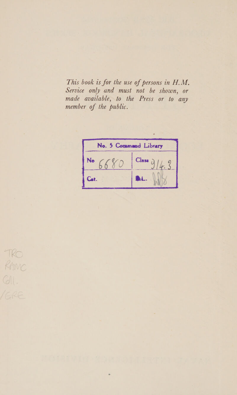 This book is for the use of persons in H.M, Service only and must not be shown, or made available, to the Press or to any member of the public. No. 5 , Command Library  