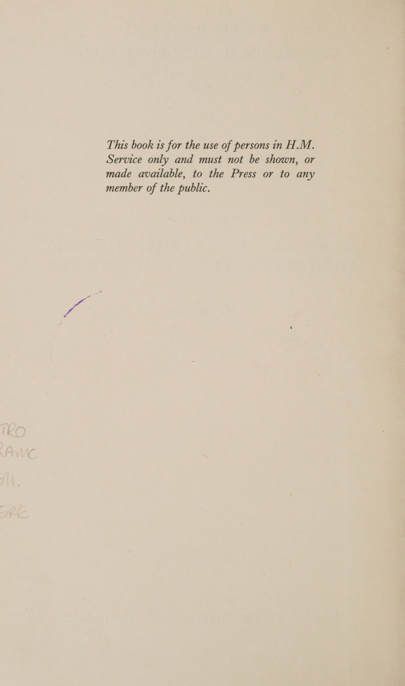 This book ts for the use of persons in H.M. Service only and must not be shown, or made available, to the Press or to any member of the public.