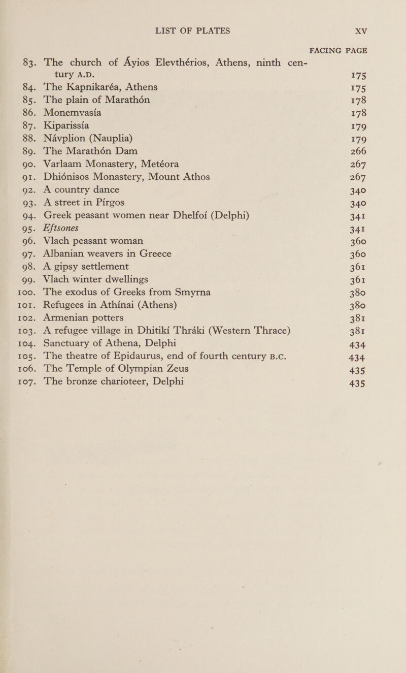 tury A.D. - The Kapnikaréa, Athens The plain of Marathon Monemvasia Kiparissia Navplion (Nauplia) The Marathon Dam Varlaam Monastery, Metéora Dhidnisos Monastery, Mount Athos A country dance A street in Pirgos Greek peasant women near Dhelfoi (Delphi) Eftsones Albanian weavers in Greece A gipsy settlement Vlach winter dwellings The exodus of Greeks from Smyrna Refugees in Athinai (Athens) Armenian potters A refugee village in Dhitiki Thraki (Western Thrace) Sanctuary of Athena, Delphi The theatre of Epidaurus, end of fourth century B.c. The Temple of Olympian Zeus The bronze charioteer, Delphi FACING PAGE 175 175 178 178 179 179 266 267 267 340 340 341 341 360 360 3601 361 380 380 381 381 434 434 435 435