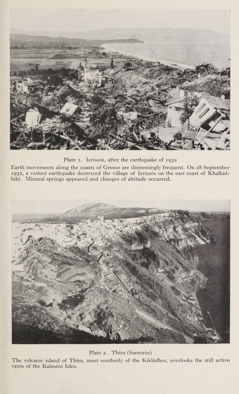  Plate 1. lerissdés, after the earthquake of 1932 Earth movements along the coasts of Greece are distressingly frequent. On 28 September 1932, a violent earthquake destroyed the village of Ierissds on the east coast of Khalkid- hiki. Mineral springs appeared and changes of altitude occurred.  The volcanic island of Thira, most southerly of the Kikla4dhes, overlooks the still active vents of the Kaiméni Isles.