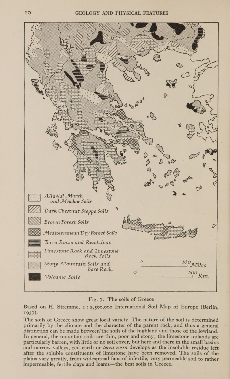  Ein] Alluvial,Marsh | a. and Meadow Soils GF, Dark Chestnut Steppe Soils WG Brown Forest Soils see Mediterranean Dry Forest Souls = Terra Rossa and Rendzinas Limestone Rock and limestone == Rock Soils    Stony Mountain Soils and. 4 IYO WE Tee bare Rock “ : ‘ 5. C 200 pg Volcanic Soils pce a ea a Fig. 7. The soils of Greece Based on H. Stremme, 1: 2,500,000 International Soil Map of Europe (Berlin, 1937): The soils of Greece show great local variety. The nature of the soil is determined primarily by the climate and the character of the parent rock, and thus a general distinction can be made between the soils of the highland and those of the lowland. In general, the mountain soils are thin, poor and stony; the limestone uplands are particularly barren, with little or no soil cover, but here and there in the small basins and narrow valleys, red earth or terra rossa develops as the insoluble residue left after the soluble constituents of limestone have been removed. The soils of the plains vary greatly, from widespread fans of infertile, very permeable soil to rather impermeable, fertile clays and loams—the best soils in Greece.