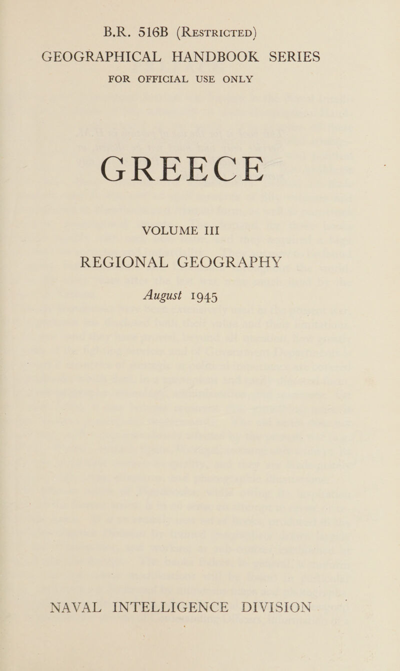 B.R. 516B (REsTRICTED) GEOGRAPHICAL HANDBOOK SERIES FOR OFFICIAL USE ONLY GREECE VOLUME III REGIONAL GEOGRAPHY August 1945 NAVAL INTELLIGENCE DIVISION