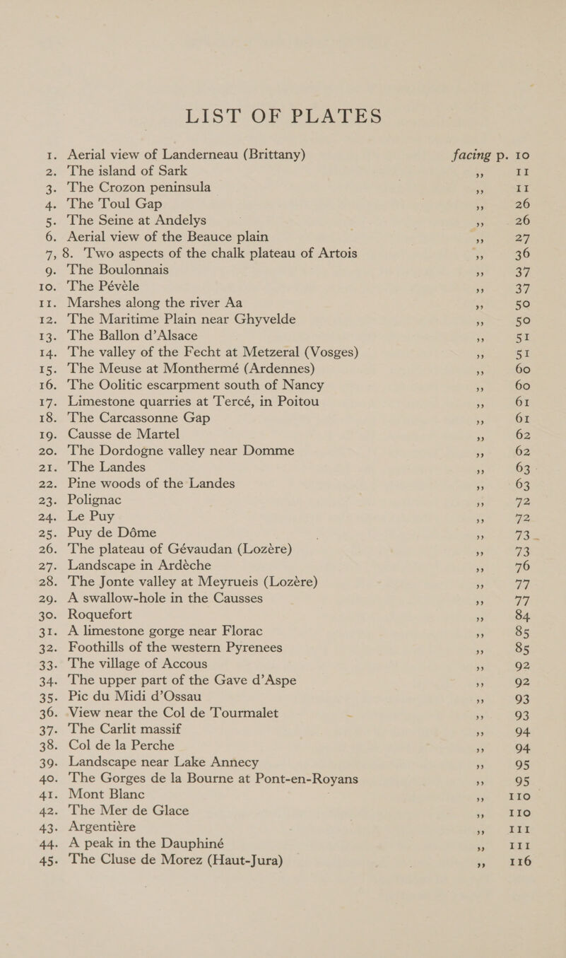 LIST OF PLATES Aerial view of Landerneau (Brittany) The island of Sark The Crozon peninsula — The ‘Toul Gap The Seine at Andelys Aerial view of the Beauce plain 8. ‘Two aspects of the chalk plateau of Artois The Boulonnais The Pévele The valley of the Fecht at Metzeral (Vosges) The Oolitic escarpment south of Nancy The Dordogne valley near Domme The Jonte valley at Meyrueis (Lozére) A swallow-hole in the Causses Ti II 26 26 27 36 37 37 50 50 57