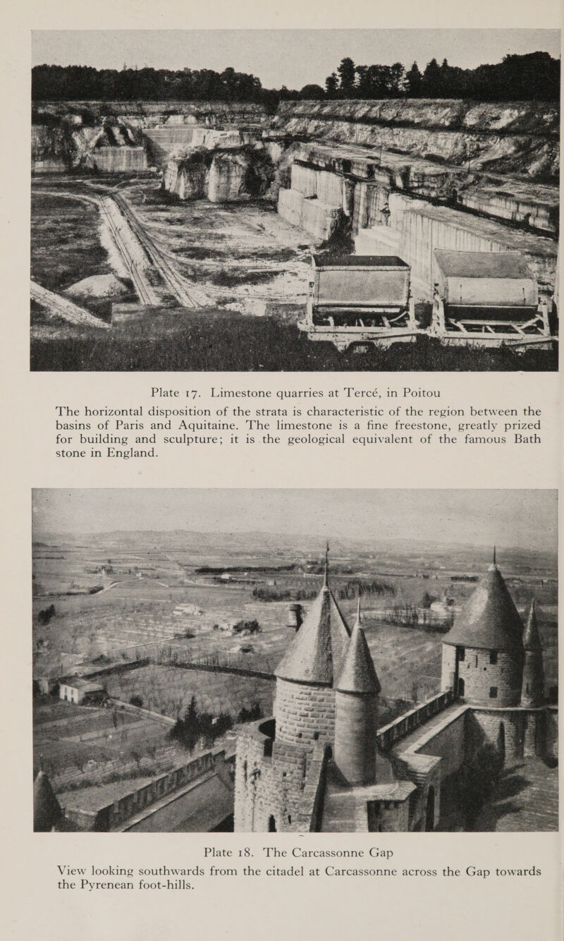  Plate 17. Limestone quarries at Tercé, in Poitou The horizontal disposition of the strata is characteristic of the region between the basins of Paris and Aquitaine. The limestone is a fine freestone, greatly prized for building and sculpture; it is the geological equivalent of the famous Bath stone in England. 