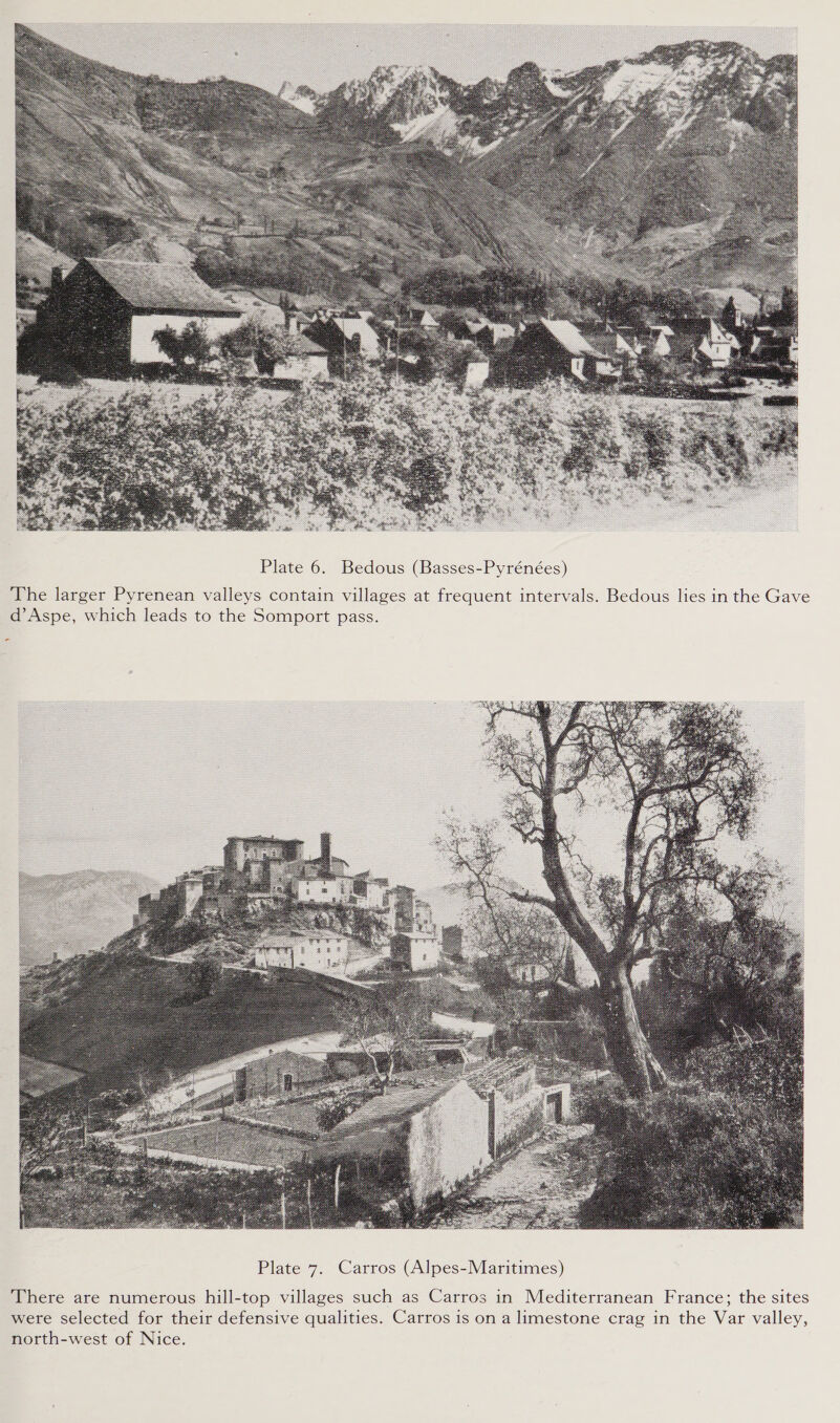  Plate 6. Bedous (Basses-Pyrénées) The larger Pyrenean valleys contain villages at frequent intervals. Bedous lies in the Gave d’Aspe, which leads to the Somport pass.  There are numerous hill-top villages such as Carros in Mediterranean France; the sites were selected for their defensive qualities. Carros is on a limestone crag in the Var valley, north-west of Nice.