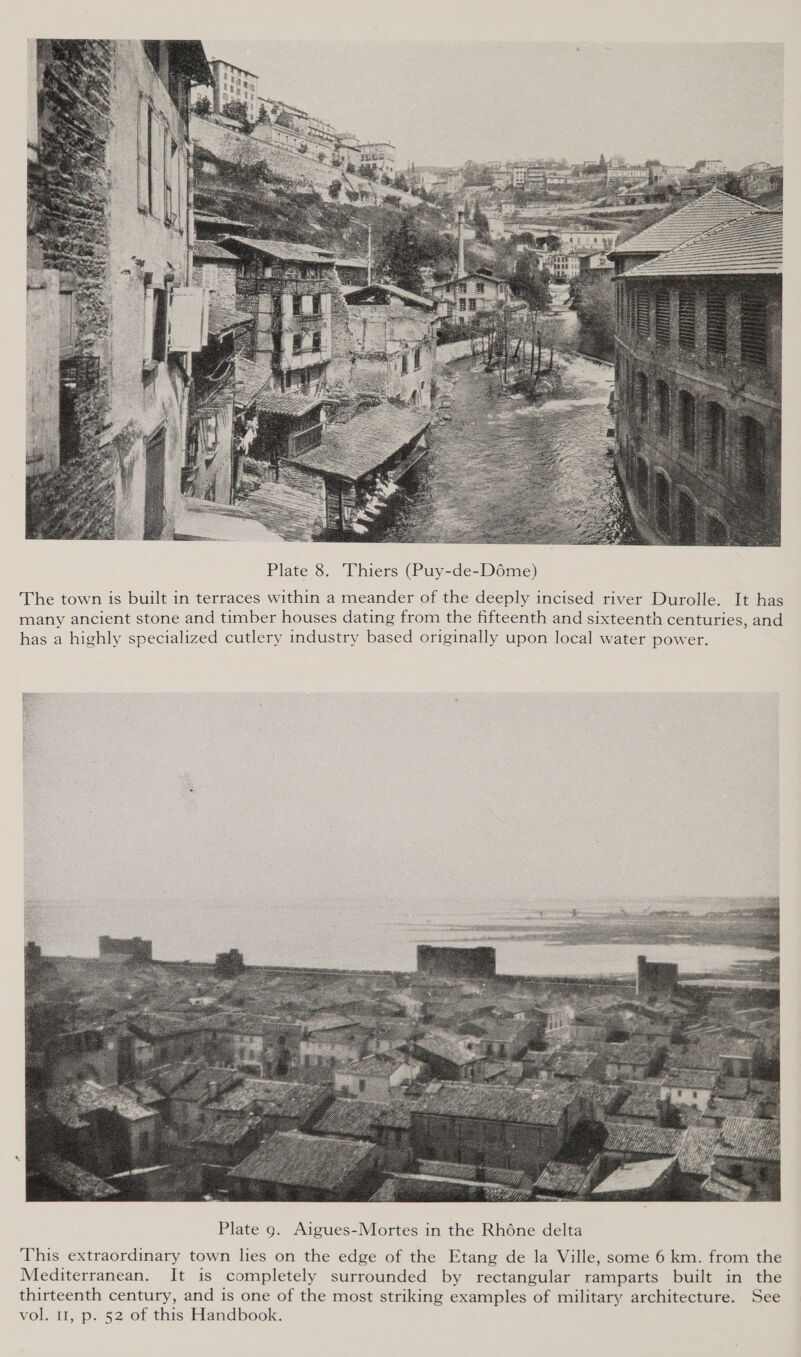  Plate 8. Thiers (Puy-de-Déme) The town is built in terraces within a meander of the deeply incised river Durolle. It has many ancient stone and timber houses dating from the fifteenth and sixteenth centuries, and has a highly specialized cutlery industry based originally upon local water power.   This extraordinary town lies on the edge of the Etang de la Ville, some 6 km. from the Mediterranean. It is completely surrounded by rectangular ramparts built in the thirteenth century, and is one of the most striking examples of military architecture. See vol. 11, p. 52 of this Handbook.