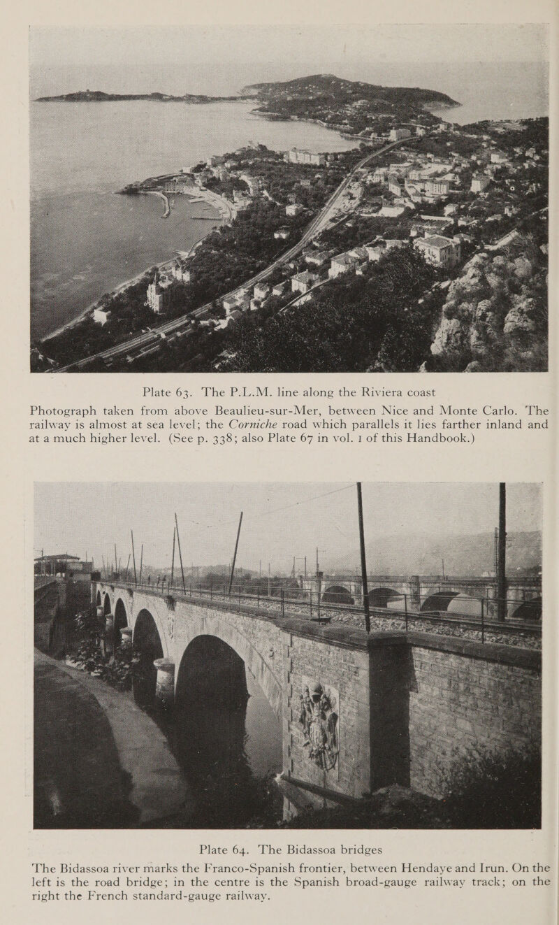  Plate 63. The P.L.M. line along the Riviera coast Photograph taken from above Beaulieu-sur-Mer, between Nice and Monte Carlo. The railway is almost at sea level; the Corniche road which parallels it lies farther inland and at a much higher level. (See p. 338; also Plate 67 in vol. 1 of this Handbook.)  The Bidassoa river marks the Franco-Spanish frontier, between Hendaye and Irun. On the left is the road bridge; in the centre is the Spanish broad-gauge railway track; on the right the French standard-gauge railway.