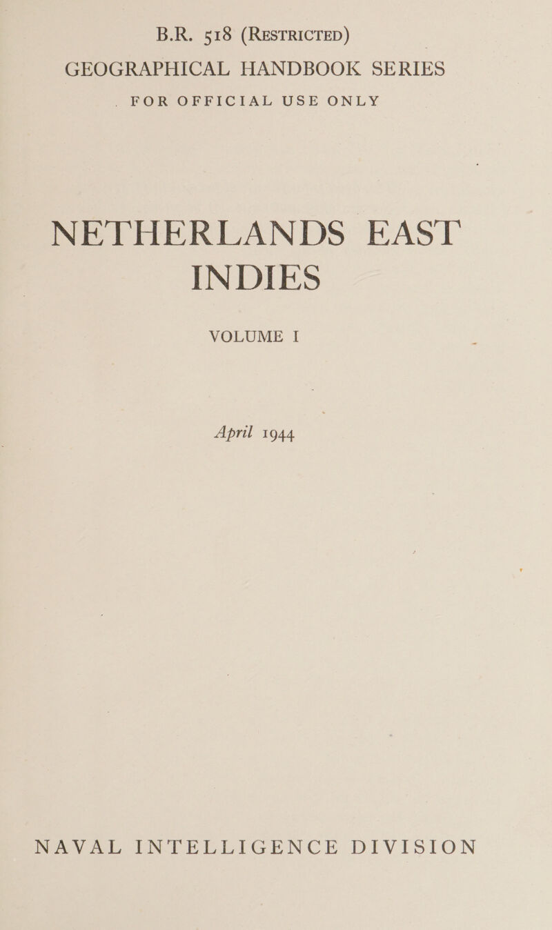 B.R. 518 (RESTRICTED) GEOGRAPHICAL HANDBOOK SERIES POR OFFICIAL USE ONLY NETHERLANDS EAST INDIES VOLUME I April 1944 NAVAL INTELLIGENCE DIVISION