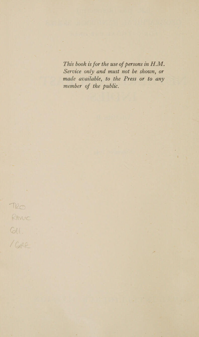 This book ts for the use of persons in H.M, Service only and must not be shown, or made available, to the Press or to any member of the public.