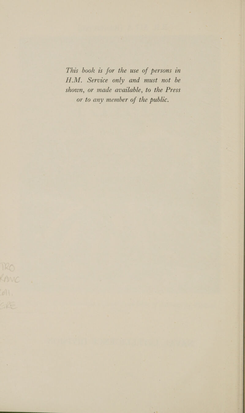This book is for the use of persons in H.M. Service only and must not be shown, or made available, to the Press or to any member of the public.
