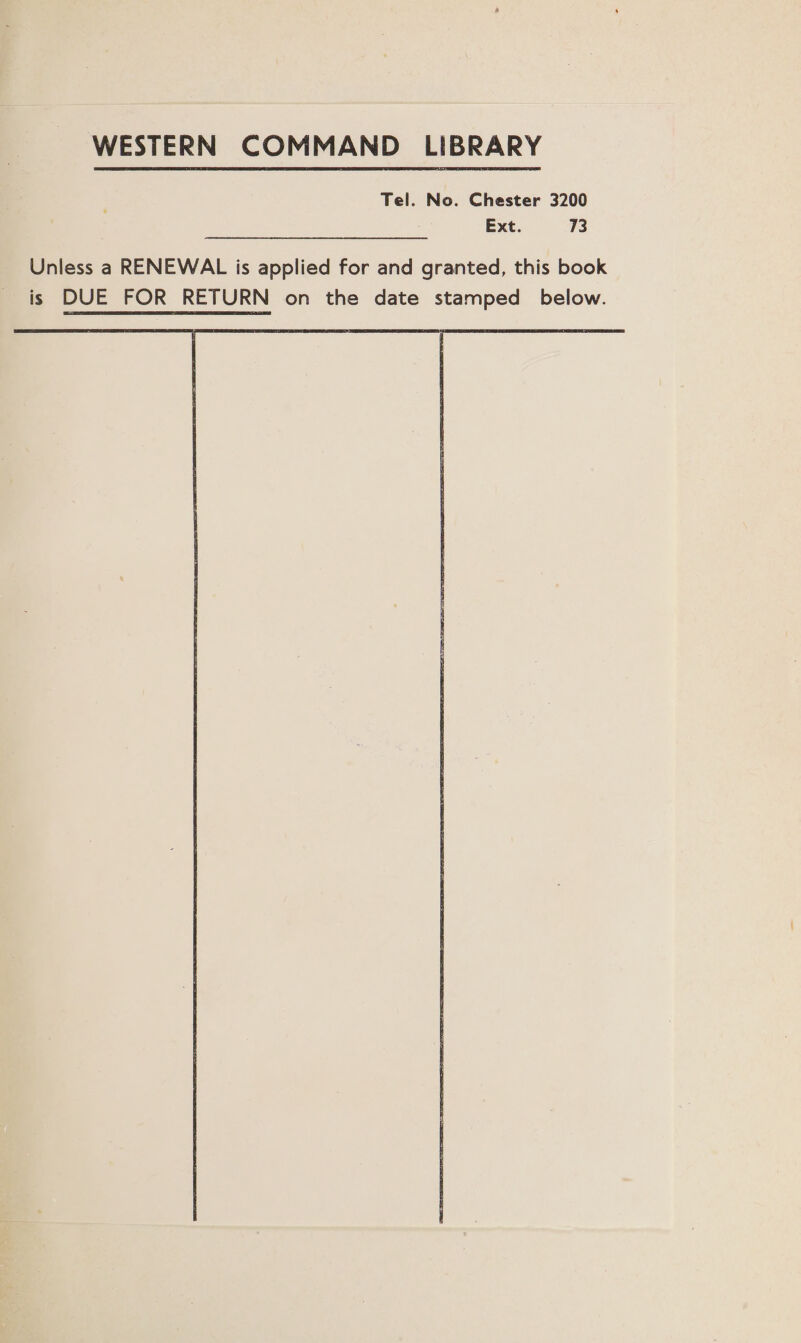 WESTERN COMMAND LIBRARY Tel. No. Chester 3200 Ext. 73 Unless a RENEWAL is applied for and granted, this book is DUE FOR RETURN on the date stamped below.