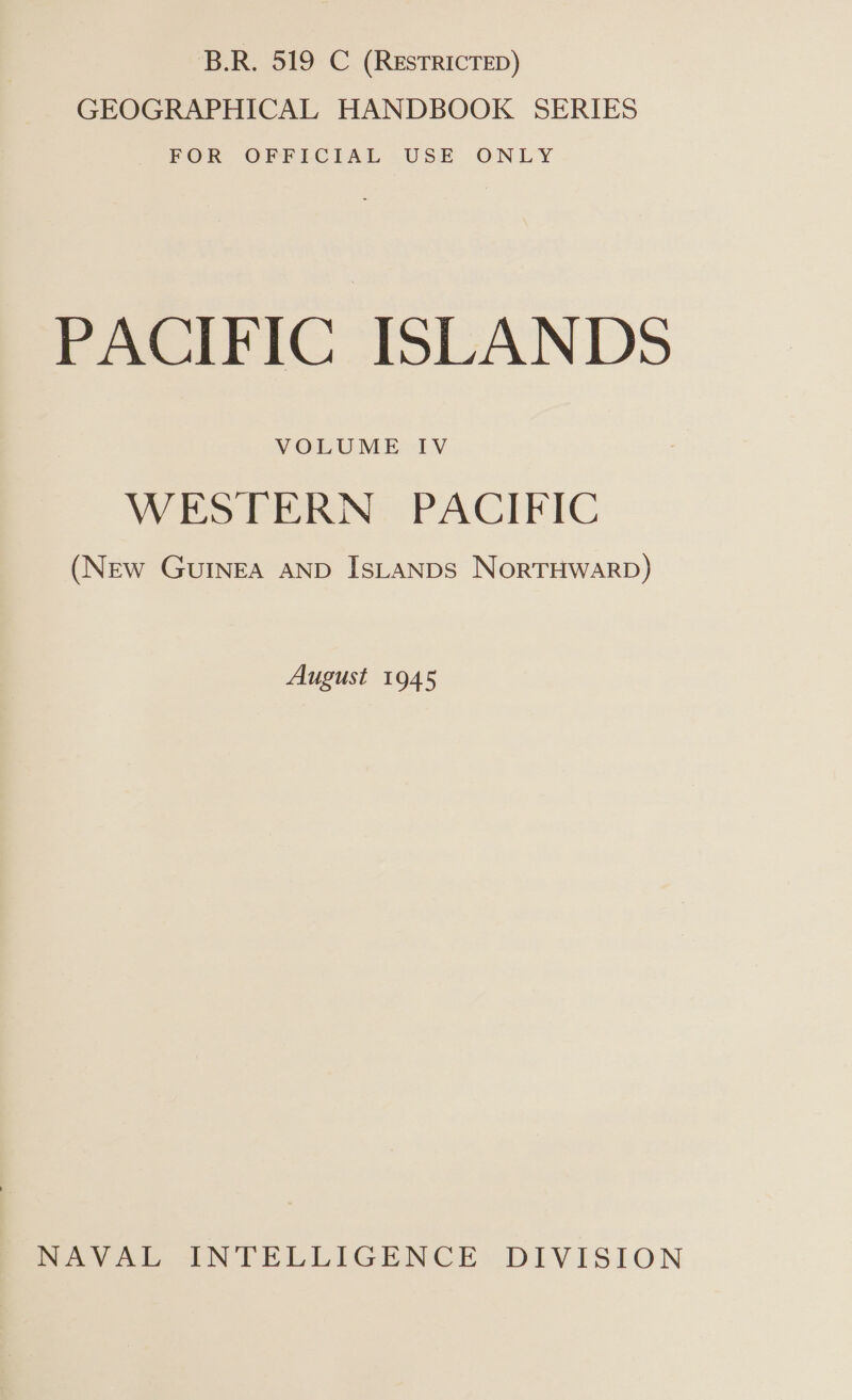 B.R. 519 C (ResTRICTED) GEOGRAPHICAL HANDBOOK SERIES FOR OFFICIAL USE ONLY PACIFIC ISLANDS VOLUME IV WESTERN PACIFIC (New GUINEA AND IsLaNDS NORTHWARD) August 1945 NAVAL INTELLIGENCE DIVISION